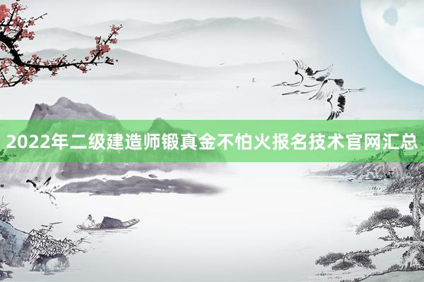 2022年二级建造师锻真金不怕火报名技术官网汇总