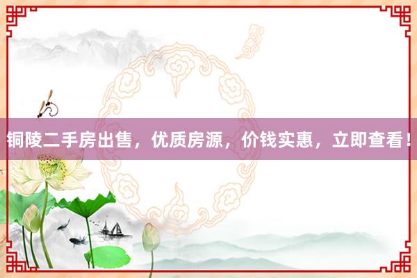铜陵二手房出售，优质房源，价钱实惠，立即查看！