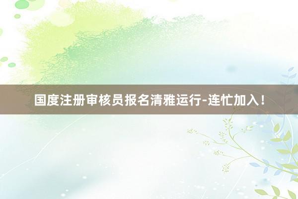国度注册审核员报名清雅运行-连忙加入！