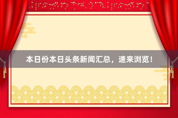 本日份本日头条新闻汇总，速来浏览！