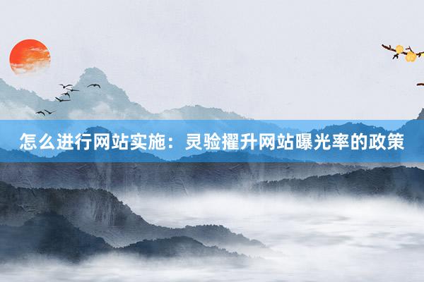 怎么进行网站实施：灵验擢升网站曝光率的政策