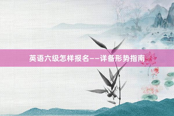 英语六级怎样报名——详备形势指南