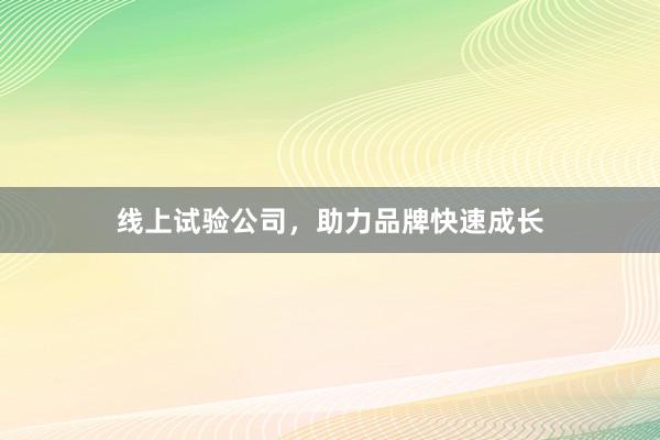 线上试验公司，助力品牌快速成长