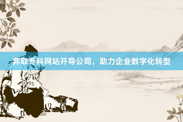 弃取专科网站开导公司，助力企业数字化转型