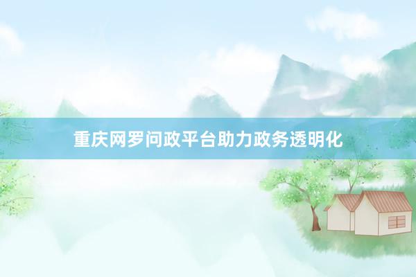 重庆网罗问政平台助力政务透明化