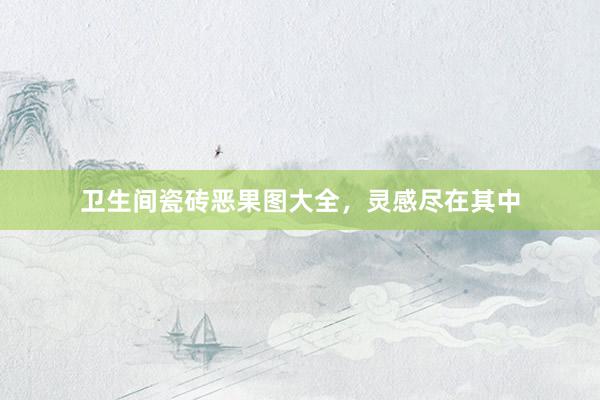 卫生间瓷砖恶果图大全，灵感尽在其中