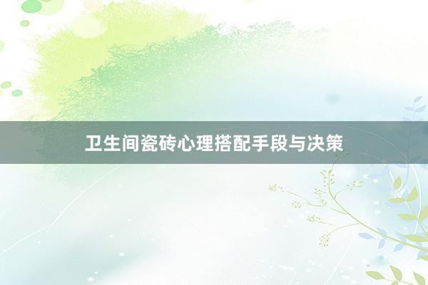卫生间瓷砖心理搭配手段与决策
