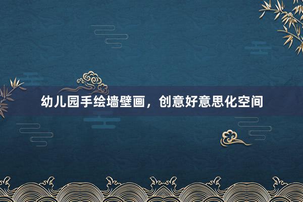 幼儿园手绘墙壁画，创意好意思化空间