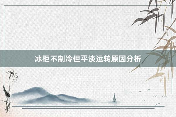 冰柜不制冷但平淡运转原因分析