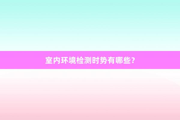 室内环境检测时势有哪些？