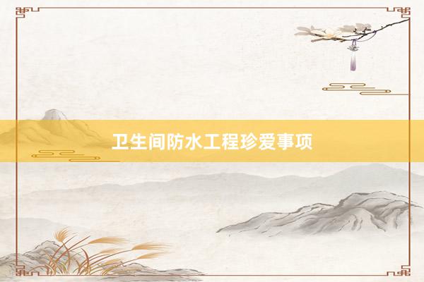 卫生间防水工程珍爱事项