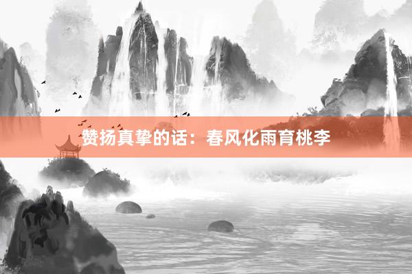 赞扬真挚的话：春风化雨育桃李