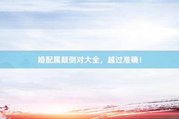 婚配属颠倒对大全，越过准确！