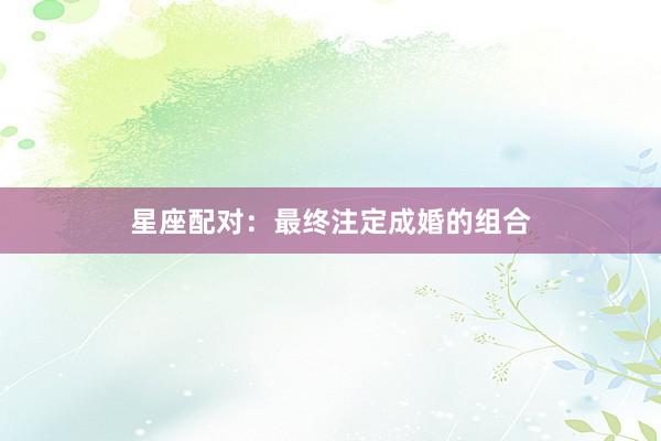 星座配对：最终注定成婚的组合