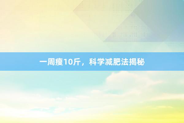 一周瘦10斤，科学减肥法揭秘
