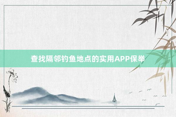 查找隔邻钓鱼地点的实用APP保举