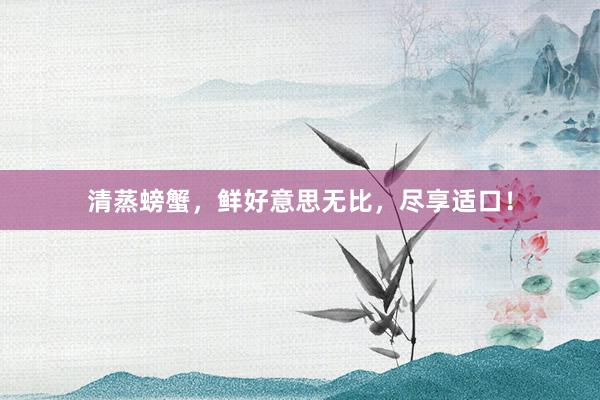 清蒸螃蟹，鲜好意思无比，尽享适口！