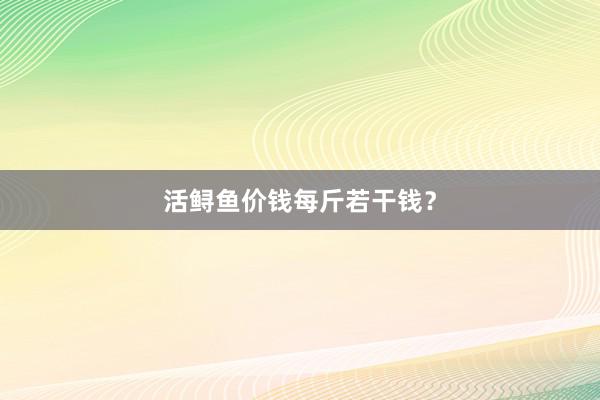 活鲟鱼价钱每斤若干钱？