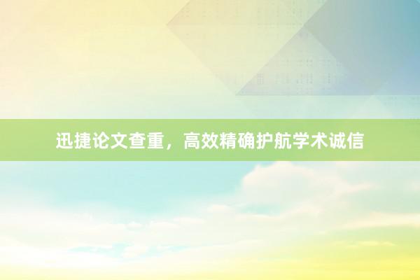 迅捷论文查重，高效精确护航学术诚信