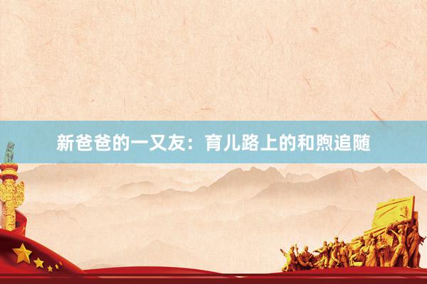 新爸爸的一又友：育儿路上的和煦追随